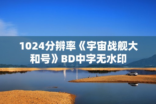 1024分辨率《宇宙战舰大和号》BD中字无水印
