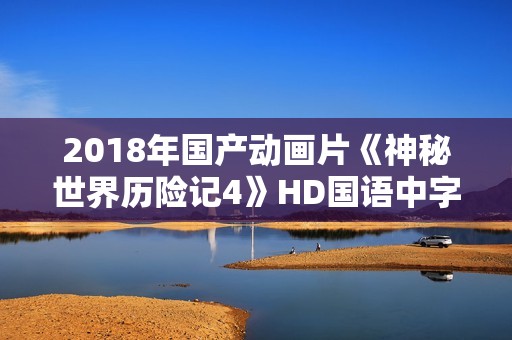 2018年国产动画片《神秘世界历险记4》HD国语中字