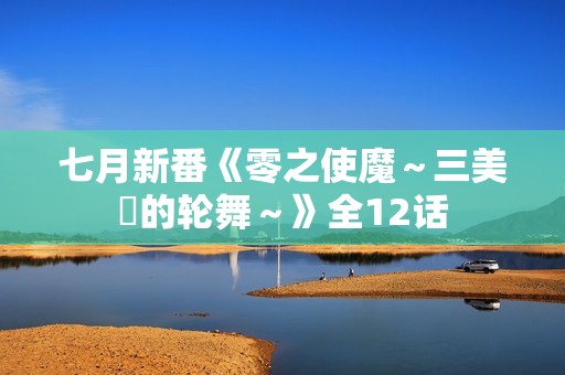 七月新番《零之使魔～三美姫的轮舞～》全12话