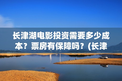 长津湖电影投资需要多少成本？票房有保障吗？(长津湖电影投资方有哪些)