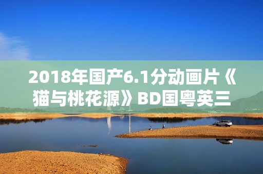 2018年国产6.1分动画片《猫与桃花源》BD国粤英三语中字