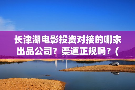 长津湖电影投资对接的哪家出品公司？渠道正规吗？(长津湖电影投资比例)