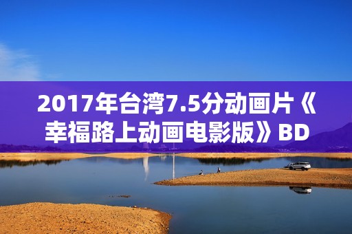 2017年台湾7.5分动画片《幸福路上动画电影版》BD国语中字修复