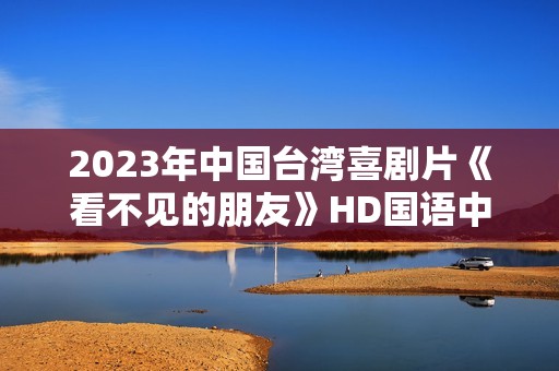 2023年中国台湾喜剧片《看不见的朋友》HD国语中字