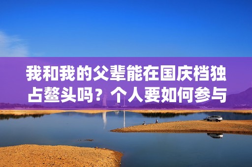 我和我的父辈能在国庆档独占鳌头吗？个人要如何参与投资？(我跟我的父辈)