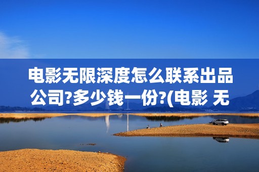 电影无限深度怎么联系出品公司?多少钱一份?(电影 无限深度)