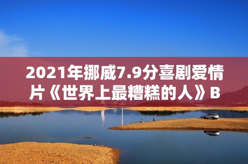 2021年挪威7.9分喜剧爱情片《世界上最糟糕的人》BD挪威语中字