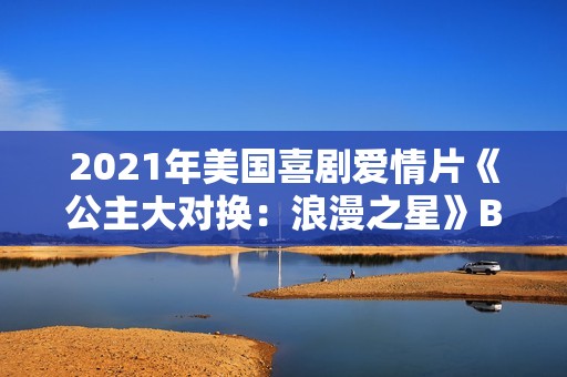 2021年美国喜剧爱情片《公主大对换：浪漫之星》BD英语中字