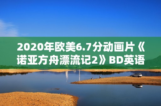2020年欧美6.7分动画片《诺亚方舟漂流记2》BD英语中字