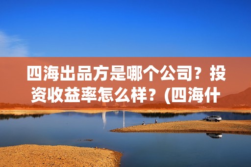 四海出品方是哪个公司？投资收益率怎么样？(四海什么时候开拍)