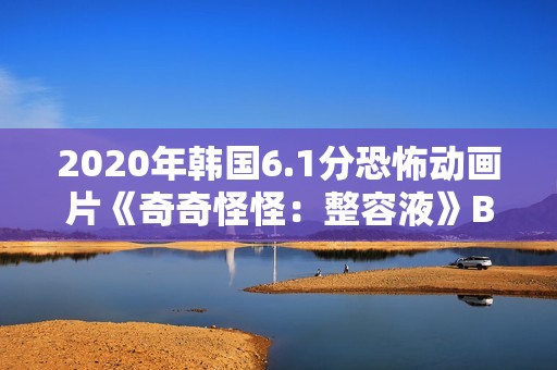 2020年韩国6.1分恐怖动画片《奇奇怪怪：整容液》BD韩语中字