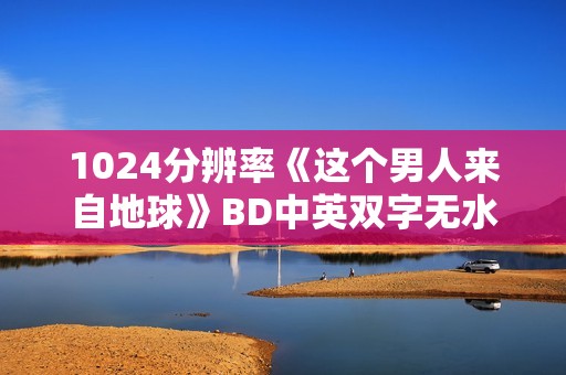 1024分辨率《这个男人来自地球》BD中英双字无水印 1024分辨率《这个男人来自地球》BD中英双字无水印