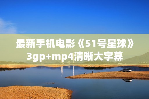 最新手机电影《51号星球》3gp+mp4清晰大字幕
