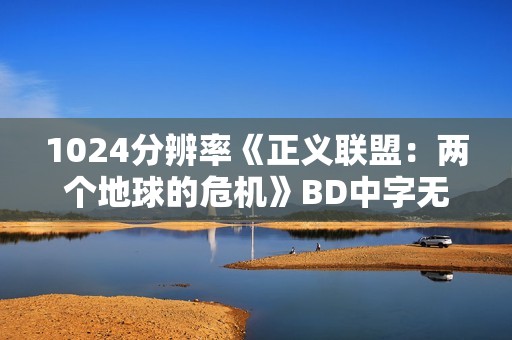 1024分辨率《正义联盟:两个地球的危机》BD中字无水印 1024分辨率《正义联盟:两个地球的危机》BD中字无水印