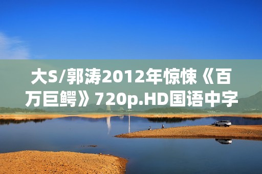 大S/郭涛2012年惊悚《百万巨鳄》720p.HD国语中字