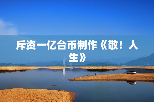 斥资一亿台币制作《敬！人生》