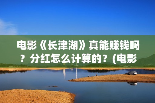 电影《长津湖》真能赚钱吗？分红怎么计算的？(电影长津湖免费观看完整版高清)