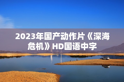 2023年国产动作片《深海危机》HD国语中字