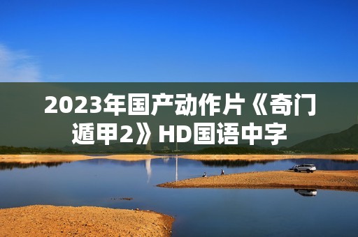 2023年国产动作片《奇门遁甲2》HD国语中字 2023年国产动作片《奇门遁甲2》HD国语中字