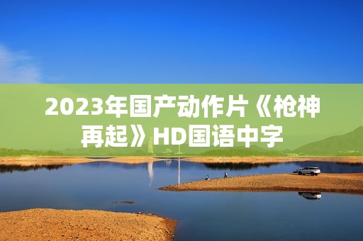 2023年国产动作片《枪神再起》HD国语中字