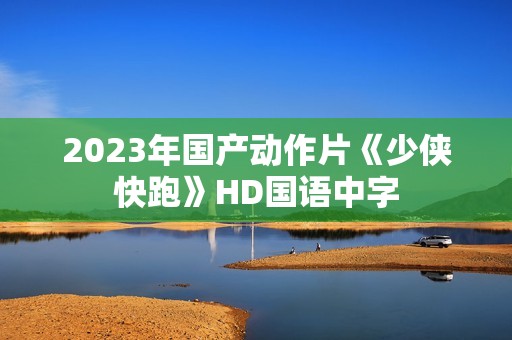 2023年国产动作片《少侠快跑》HD国语中字