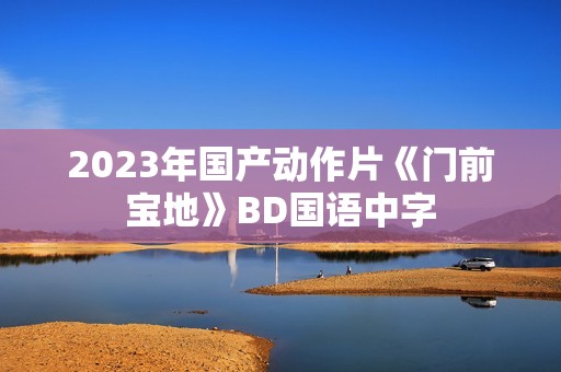 2023年国产动作片《门前宝地》BD国语中字