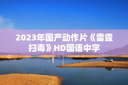 2023年国产动作片《雷霆扫毒》HD国语中字