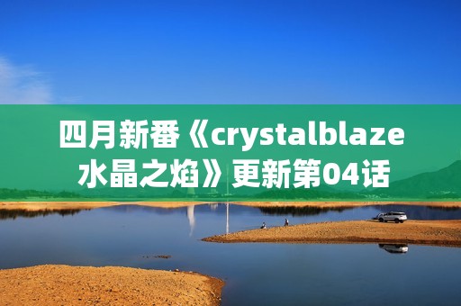 四月新番《crystalblaze 水晶之焰》更新第04话