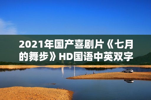 2021年国产喜剧片《七月的舞步》HD国语中英双字