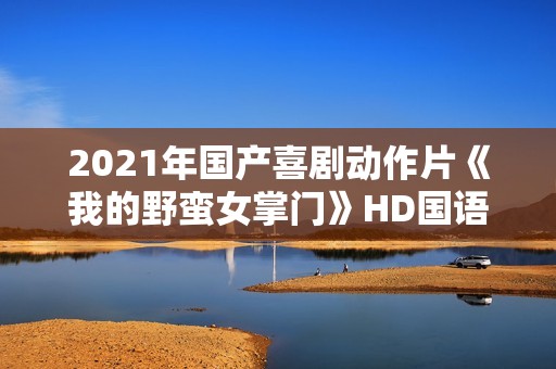 2021年国产喜剧动作片《我的野蛮女掌门》HD国语中字