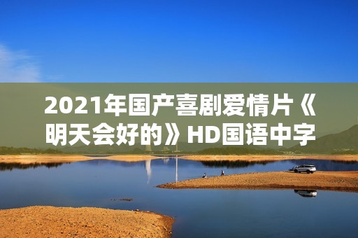 2021年国产喜剧爱情片《明天会好的》HD国语中字