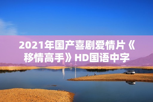 2021年国产喜剧爱情片《移情高手》HD国语中字