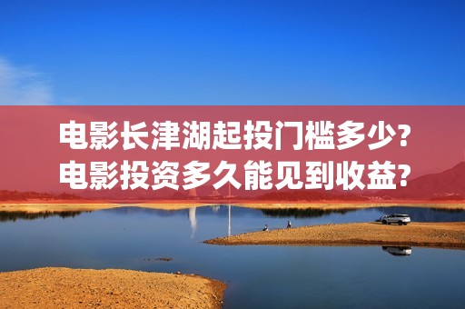 电影长津湖起投门槛多少?电影投资多久能见到收益?(电影长津湖首映式)