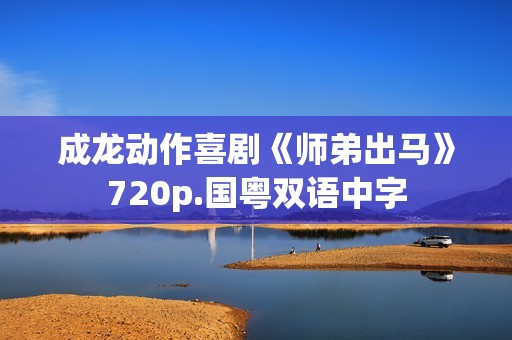 成龙动作喜剧《师弟出马》720p.国粤双语中字