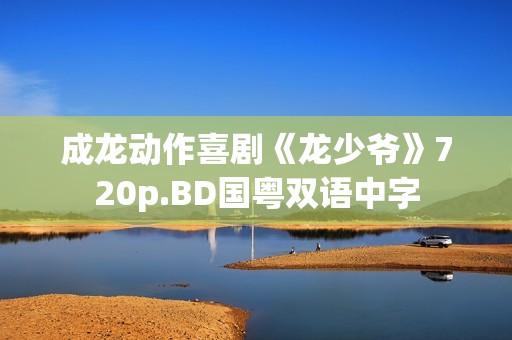 成龙动作喜剧《龙少爷》720p.BD国粤双语中字