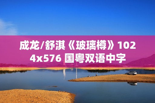 成龙/舒淇《玻璃樽》1024x576 国粤双语中字