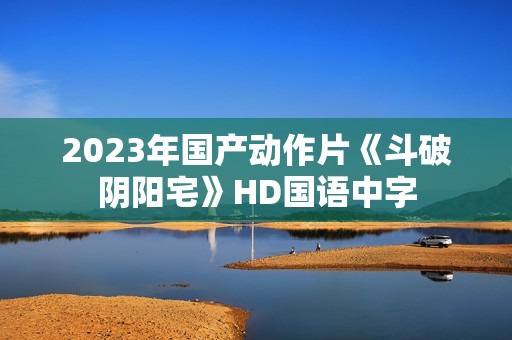 2023年国产动作片《斗破阴阳宅》HD国语中字