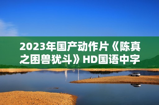2023年国产动作片《陈真之困兽犹斗》HD国语中字