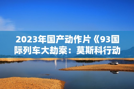 2023年国产动作片《93国际列车大劫案：莫斯科行动》HD中英双字