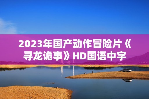 2023年国产动作冒险片《寻龙诡事》HD国语中字