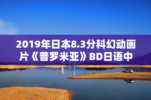 2019年日本8.3分科幻动画片《普罗米亚》BD日语中字