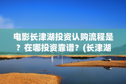 电影长津湖投资认购流程是？在哪投资靠谱？(长津湖电影投资商)