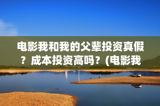 电影我和我的父辈投资真假？成本投资高吗？(电影我和我的父辈简介)