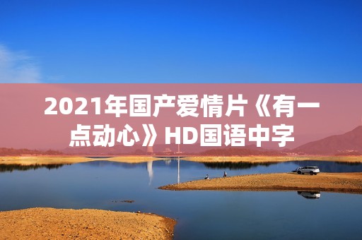 2021年国产爱情片《有一点动心》HD国语中字
