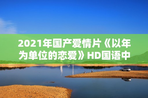 2021年国产爱情片《以年为单位的恋爱》HD国语中字