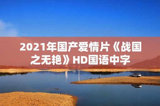 2021年国产爱情片《战国之无艳》HD国语中字