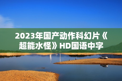 2023年国产动作科幻片《超能水怪》HD国语中字