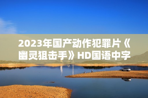 2023年国产动作犯罪片《幽灵狙击手》HD国语中字