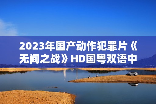 2023年国产动作犯罪片《无间之战》HD国粤双语中字