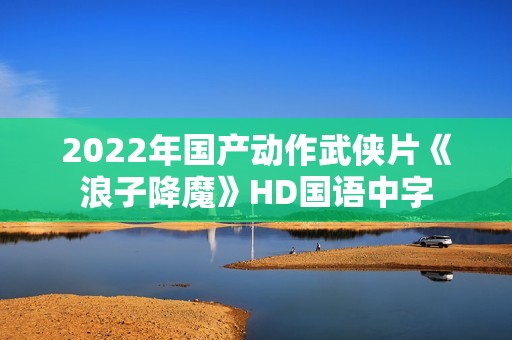 2022年国产动作武侠片《浪子降魔》HD国语中字